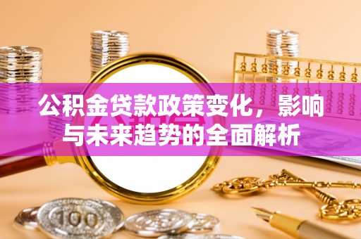 石拐公积金贷款政策变化，影响与未来趋势的全面解析