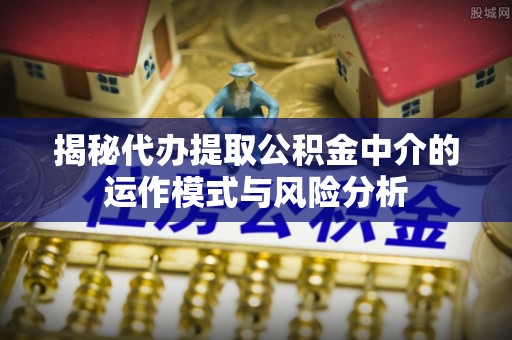 石拐揭秘代办提取公积金中介的运作模式与风险分析