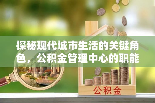 石拐探秘现代城市生活的关键角色，公积金管理中心的职能与影响