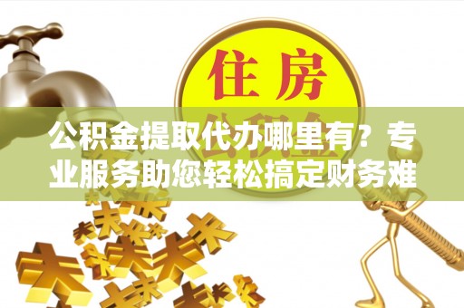 石拐公积金提取代办哪里有？专业服务助您轻松搞定财务难题
