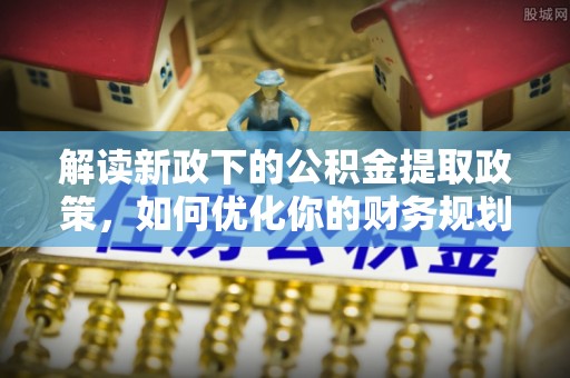 石拐解读新政下的公积金提取政策，如何优化你的财务规划