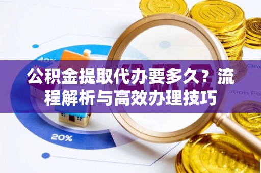 石拐公积金提取代办要多久？流程解析与高效办理技巧