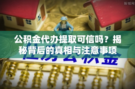石拐公积金代办提取可信吗？揭秘背后的真相与注意事项