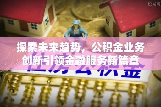 石拐探索未来趋势，公积金业务创新引领金融服务新篇章