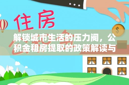 石拐解锁城市生活的压力阀，公积金租房提取的政策解读与实践指南