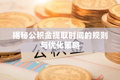 石拐揭秘公积金提取时间的规则与优化策略