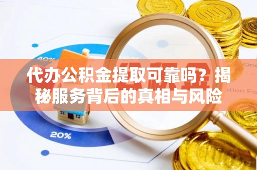 石拐代办公积金提取可靠吗？揭秘服务背后的真相与风险