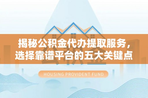 石拐揭秘公积金代办提取服务，选择靠谱平台的五大关键点