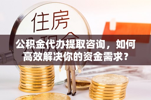 石拐公积金代办提取咨询，如何高效解决你的资金需求？