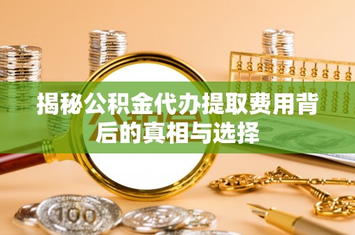 石拐揭秘公积金代办提取费用背后的真相与选择