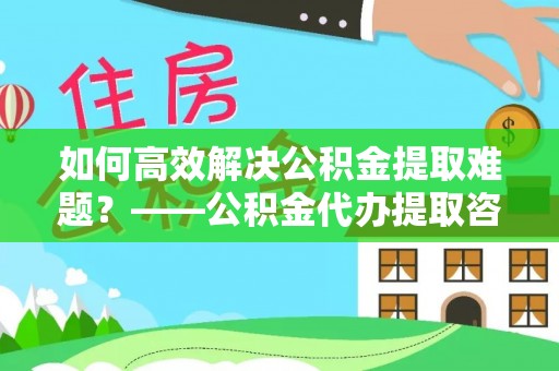 石拐如何高效解决公积金提取难题？——公积金代办提取咨询服务全解析