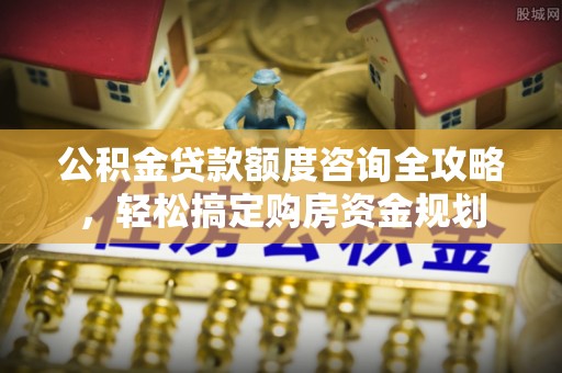 石拐公积金贷款额度咨询全攻略，轻松搞定购房资金规划