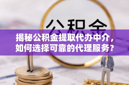 石拐揭秘公积金提取代办中介，如何选择可靠的代理服务？
