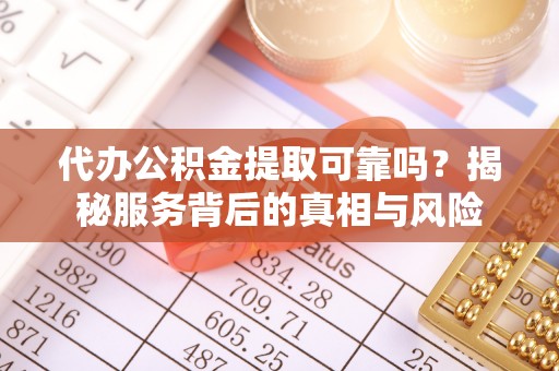 石拐代办公积金提取可靠吗？揭秘服务背后的真相与风险
