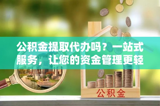 石拐公积金提取代办吗？一站式服务，让您的资金管理更轻松
