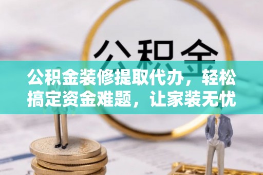 石拐公积金装修提取代办，轻松搞定资金难题，让家装无忧