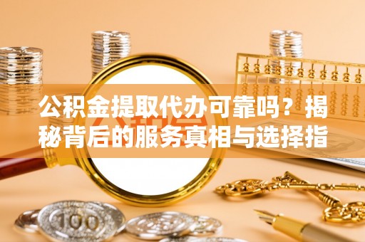 石拐公积金提取代办可靠吗？揭秘背后的服务真相与选择指南