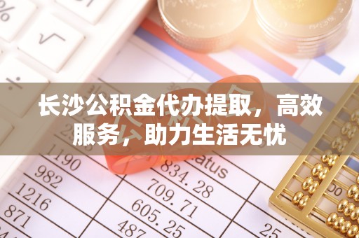 石拐长沙公积金代办提取，高效服务，助力生活无忧