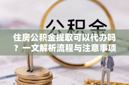 石拐住房公积金提取可以代办吗？一文解析流程与注意事项