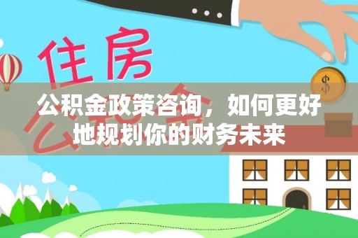 石拐公积金政策咨询，如何更好地规划你的财务未来