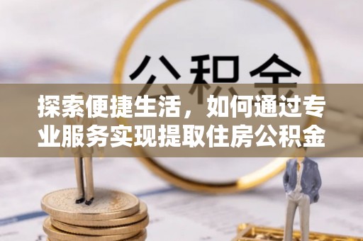 石拐探索便捷生活，如何通过专业服务实现提取住房公积金代办
