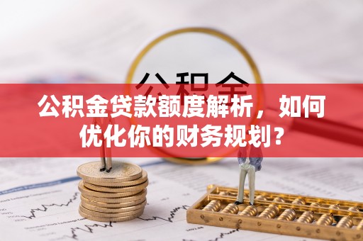 石拐公积金贷款额度解析，如何优化你的财务规划？
