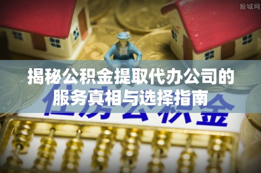 石拐揭秘公积金提取代办公司的服务真相与选择指南