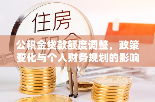 石拐公积金贷款额度调整，政策变化与个人财务规划的影响分析