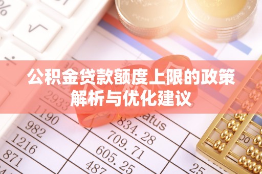 石拐公积金贷款额度上限的政策解析与优化建议