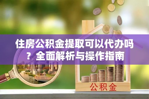 石拐住房公积金提取可以代办吗？全面解析与操作指南