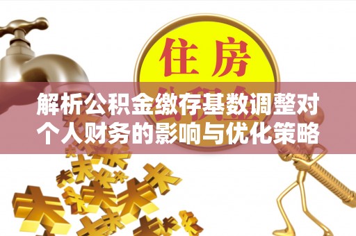 石拐解析公积金缴存基数调整对个人财务的影响与优化策略