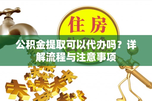 石拐公积金提取可以代办吗？详解流程与注意事项