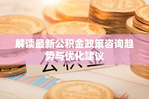 石拐解读最新公积金政策咨询趋势与优化建议
