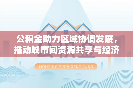石拐公积金助力区域协调发展，推动城市间资源共享与经济均衡发展