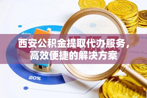 石拐西安公积金提取代办服务，高效便捷的解决方案
