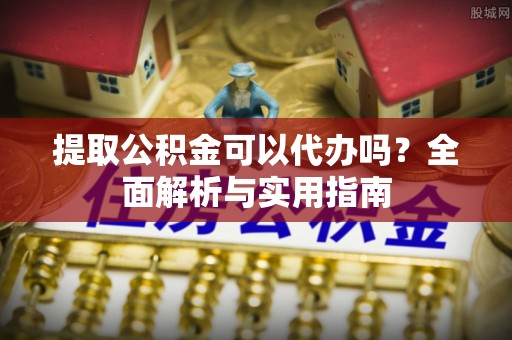 石拐提取公积金可以代办吗？全面解析与实用指南
