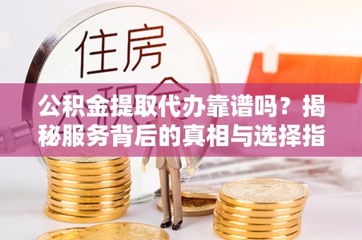 石拐公积金提取代办靠谱吗？揭秘服务背后的真相与选择指南