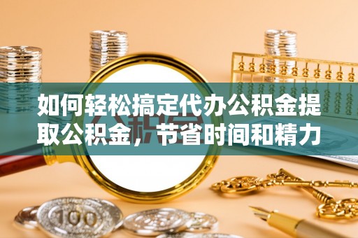 石拐如何轻松搞定代办公积金提取公积金，节省时间和精力的秘密武器