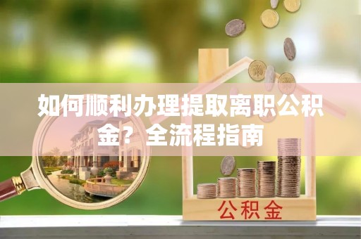 石拐如何顺利办理提取离职公积金？全流程指南
