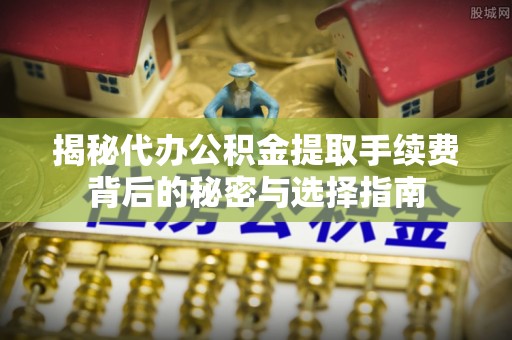 石拐揭秘代办公积金提取手续费背后的秘密与选择指南