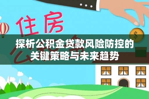 石拐探析公积金贷款风险防控的关键策略与未来趋势
