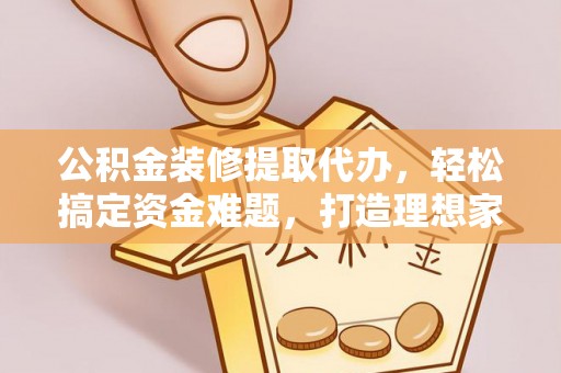 石拐公积金装修提取代办，轻松搞定资金难题，打造理想家居