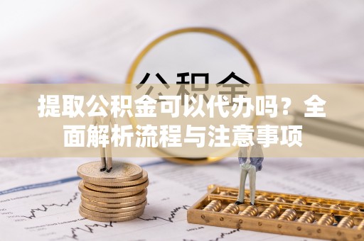 石拐提取公积金可以代办吗？全面解析流程与注意事项