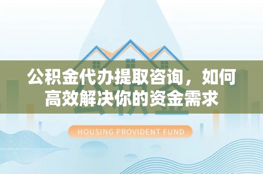 石拐公积金代办提取咨询，如何高效解决你的资金需求