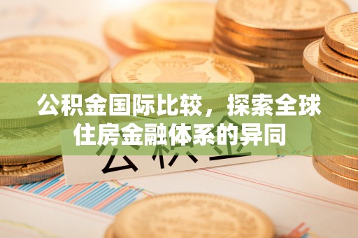 石拐公积金国际比较，探索全球住房金融体系的异同