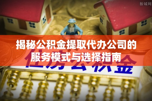 石拐揭秘公积金提取代办公司的服务模式与选择指南