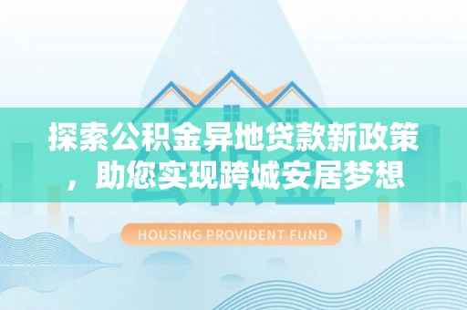 石拐探索公积金异地贷款新政策，助您实现跨城安居梦想