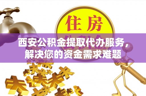 石拐西安公积金提取代办服务，解决您的资金需求难题