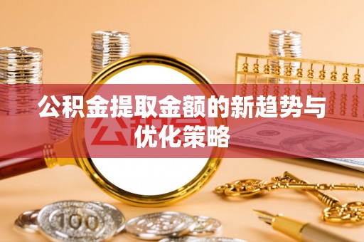 石拐公积金提取金额的新趋势与优化策略