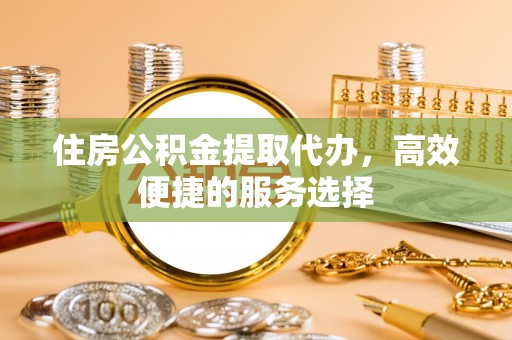 石拐住房公积金提取代办，高效便捷的服务选择